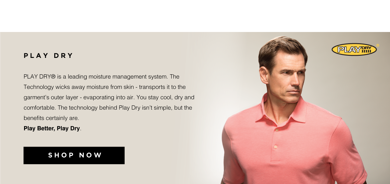 Play Dry is a leading moisture management system. The technology wicks away moisture from skin - transports it to the garment&rsquo;s outer layer - evaporating into air. You stay cool, dry and comfortable. The technology behind Play Dry isn&rsquo;t simple, but the benefits certainly are. Play better, play dry. Shop now.
