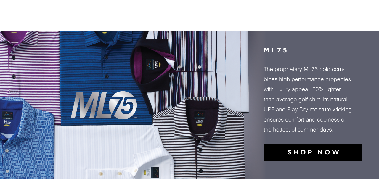 ML75. The proprietary ML75 polo combines high performance properties with luxury appeal. 30% lighter than average golf shirt, its natural UPF and Play Dry moisture wicking ensures comfort and coolness on the hottest of summer days. Shop now.